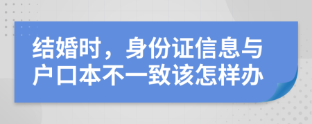 结婚时，身份证信息与户口本不一致该怎样办