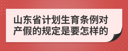 山东省计划生育条例对产假的规定是要怎样的