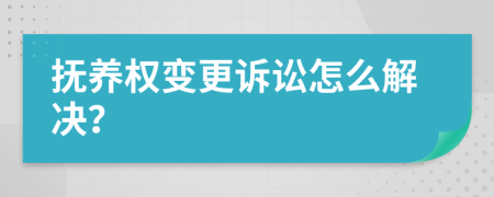 抚养权变更诉讼怎么解决？