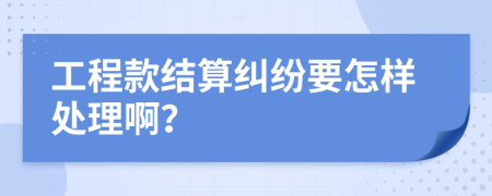 工程款结算纠纷要怎样处理啊？