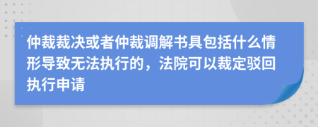 仲裁裁决或者仲裁调解书具包括什么情形导致无法执行的，法院可以裁定驳回执行申请