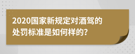 2020国家新规定对酒驾的处罚标准是如何样的？