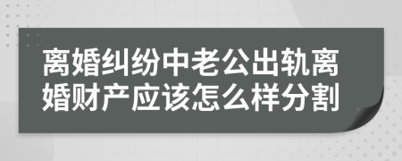 离婚纠纷中老公出轨离婚财产应该怎么样分割