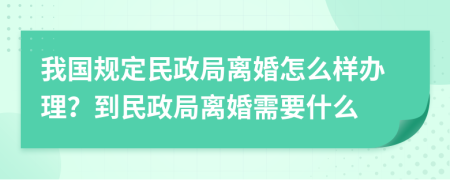 我国规定民政局离婚怎么样办理？到民政局离婚需要什么