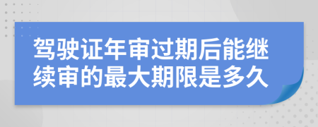 驾驶证年审过期后能继续审的最大期限是多久