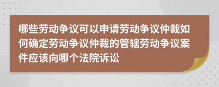 哪些劳动争议可以申请劳动争议仲裁如何确定劳动争议仲裁的管辖劳动争议案件应该向哪个法院诉讼