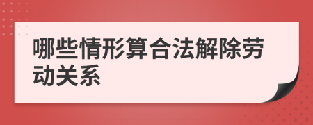 哪些情形算合法解除劳动关系