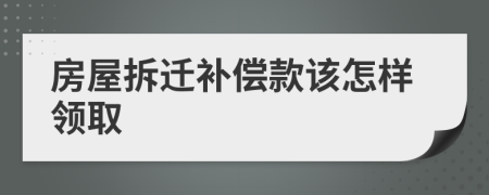 房屋拆迁补偿款该怎样领取
