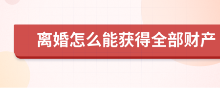 离婚怎么能获得全部财产