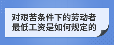 对艰苦条件下的劳动者最低工资是如何规定的