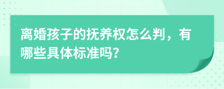 离婚孩子的抚养权怎么判，有哪些具体标准吗？