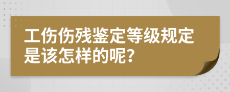 工伤伤残鉴定等级规定是该怎样的呢？