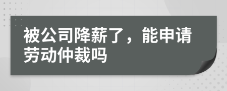 被公司降薪了，能申请劳动仲裁吗