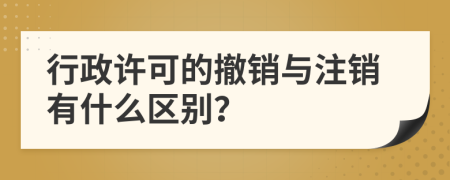 行政许可的撤销与注销有什么区别？