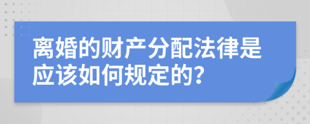 离婚的财产分配法律是应该如何规定的？