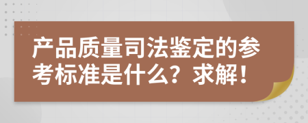 产品质量司法鉴定的参考标准是什么？求解！