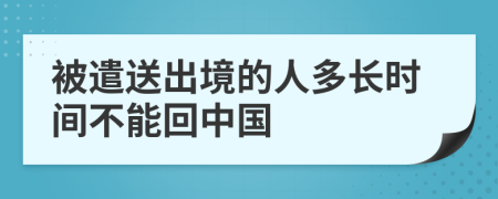 被遣送出境的人多长时间不能回中国