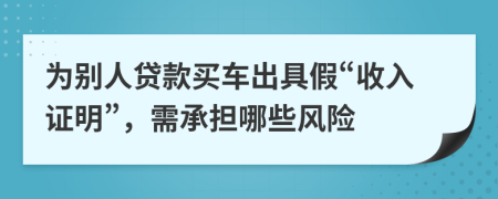 为别人贷款买车出具假“收入证明”，需承担哪些风险