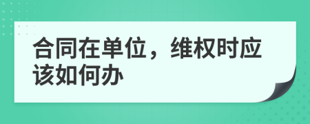 合同在单位，维权时应该如何办