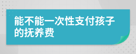 能不能一次性支付孩子的抚养费