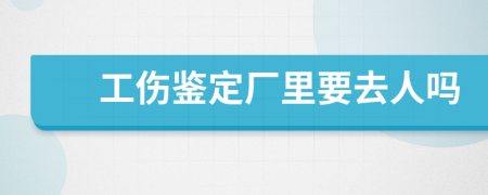 工伤鉴定厂里要去人吗