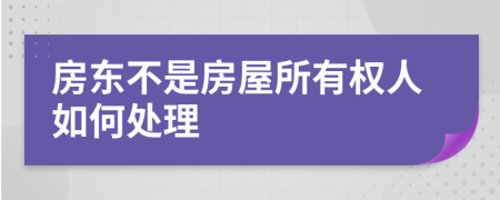 房东不是房屋所有权人如何处理