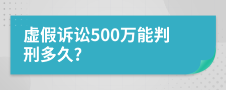 虚假诉讼500万能判刑多久?