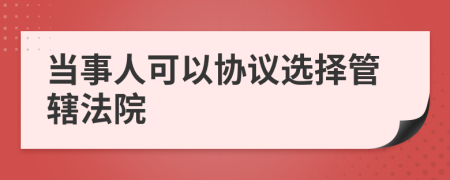 当事人可以协议选择管辖法院