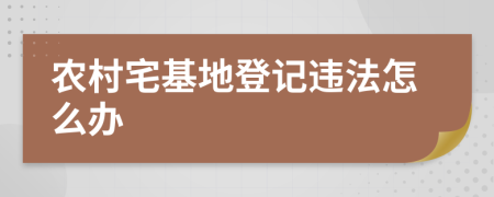 农村宅基地登记违法怎么办