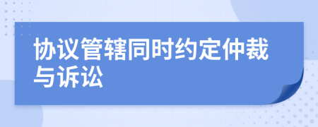 协议管辖同时约定仲裁与诉讼