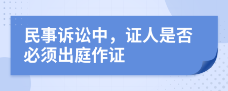 民事诉讼中，证人是否必须出庭作证