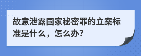 故意泄露国家秘密罪的立案标准是什么，怎么办？