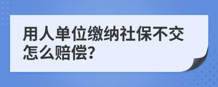 用人单位缴纳社保不交怎么赔偿？