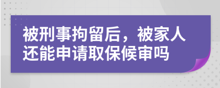 被刑事拘留后，被家人还能申请取保候审吗