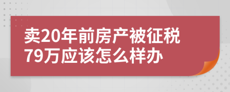 卖20年前房产被征税79万应该怎么样办