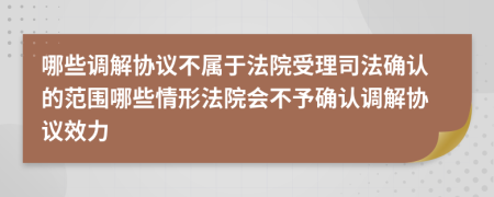 哪些调解协议不属于法院受理司法确认的范围哪些情形法院会不予确认调解协议效力