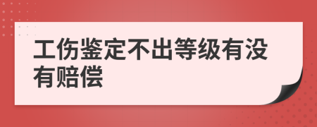 工伤鉴定不出等级有没有赔偿