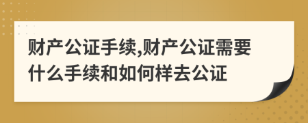 财产公证手续,财产公证需要什么手续和如何样去公证