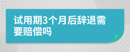 试用期3个月后辞退需要赔偿吗