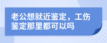 老公想就近鉴定，工伤鉴定那里都可以吗