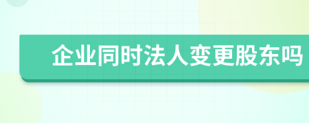 企业同时法人变更股东吗