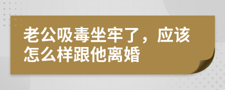 老公吸毒坐牢了，应该怎么样跟他离婚