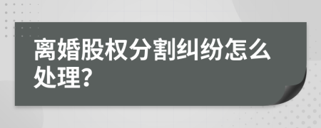 离婚股权分割纠纷怎么处理？
