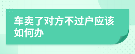 车卖了对方不过户应该如何办