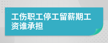 工伤职工停工留薪期工资谁承担