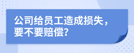 公司给员工造成损失，要不要赔偿？