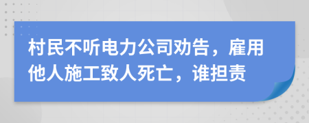 村民不听电力公司劝告，雇用他人施工致人死亡，谁担责