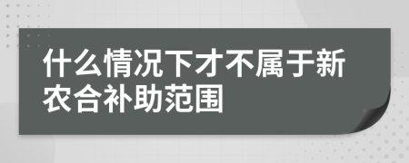 什么情况下才不属于新农合补助范围