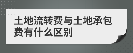 土地流转费与土地承包费有什么区别