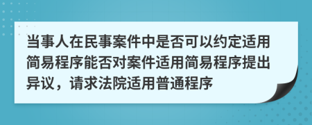 当事人在民事案件中是否可以约定适用简易程序能否对案件适用简易程序提出异议，请求法院适用普通程序